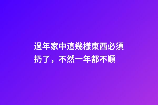 過年家中這幾樣東西必須扔了，不然一年都不順