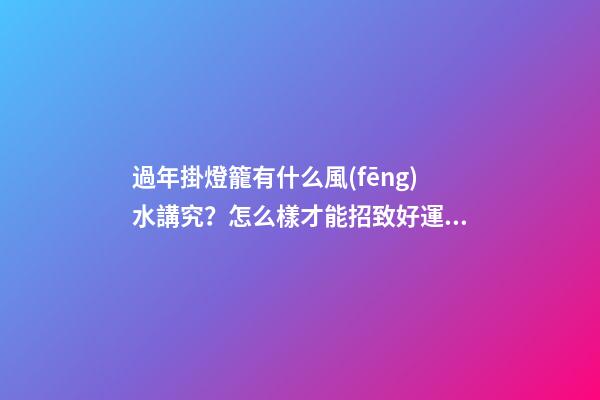 過年掛燈籠有什么風(fēng)水講究？怎么樣才能招致好運(yùn)