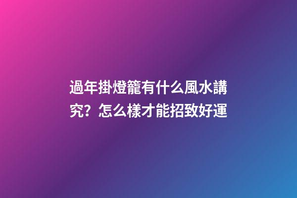過年掛燈籠有什么風水講究？怎么樣才能招致好運