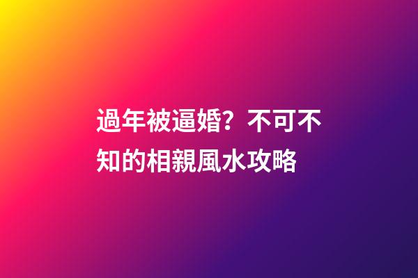 過年被逼婚？不可不知的相親風水攻略