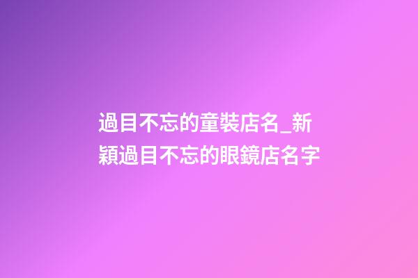 過目不忘的童裝店名_新穎過目不忘的眼鏡店名字-第1張-店鋪起名-玄機派