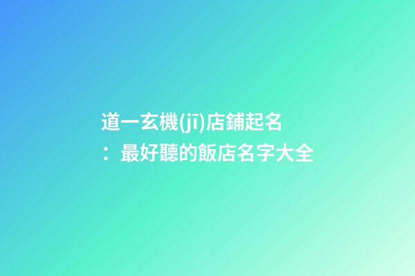 道一玄機(jī)店鋪起名：最好聽的飯店名字大全