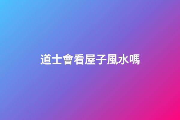 道士會看屋子風水嗎