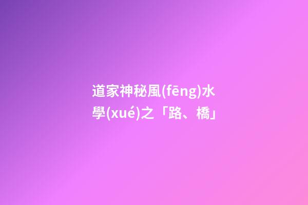 道家神秘風(fēng)水學(xué)之「路、橋」