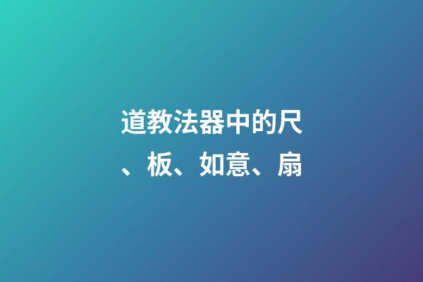 道教法器中的尺、板、如意、扇