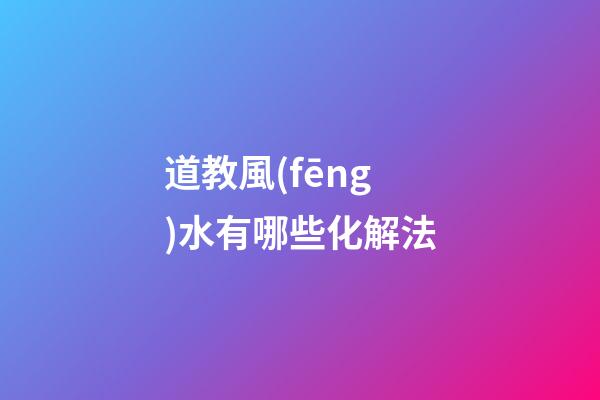道教風(fēng)水有哪些化解法