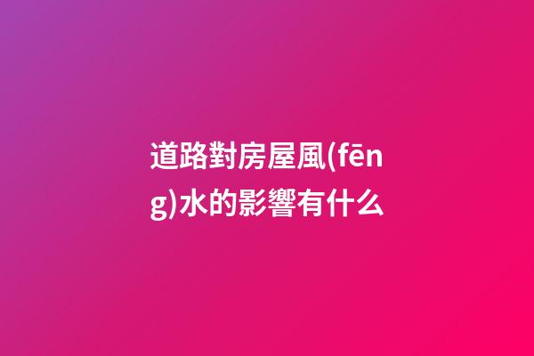 道路對房屋風(fēng)水的影響有什么