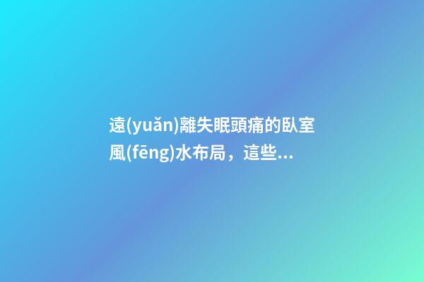 遠(yuǎn)離失眠頭痛的臥室風(fēng)水布局，這些情況都要注意