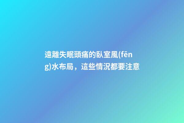 遠離失眠頭痛的臥室風(fēng)水布局，這些情況都要注意