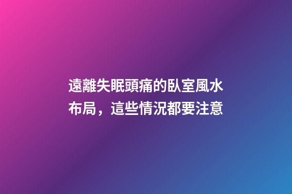 遠離失眠頭痛的臥室風水布局，這些情況都要注意