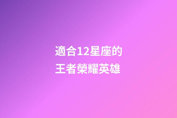 適合12星座的王者榮耀英雄-第1張-星座運(yùn)勢-玄機(jī)派