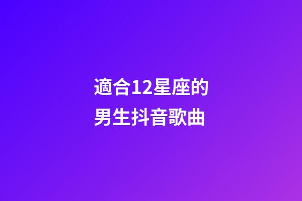適合12星座的男生抖音歌曲-第1張-星座運勢-玄機派