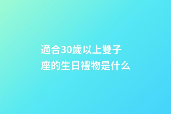 適合30歲以上雙子座的生日禮物是什么-第1張-星座運勢-玄機派