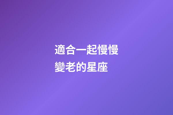 適合一起慢慢變老的星座-第1張-星座運勢-玄機派