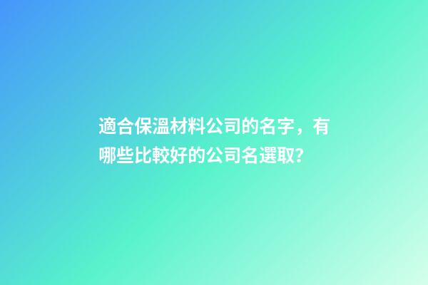 適合保溫材料公司的名字，有哪些比較好的公司名選取？-第1張-公司起名-玄機派