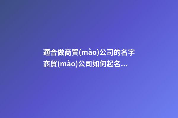 適合做商貿(mào)公司的名字商貿(mào)公司如何起名2篇-第1張-公司起名-玄機(jī)派