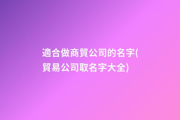 適合做商貿公司的名字(貿易公司取名字大全)-第1張-公司起名-玄機派