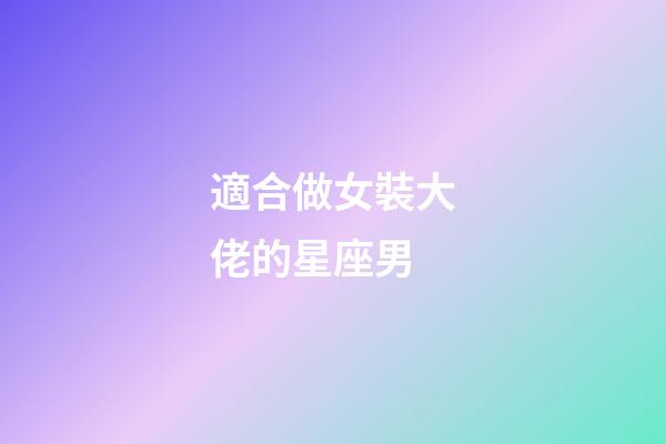 適合做女裝大佬的星座男-第1張-星座運(yùn)勢-玄機(jī)派