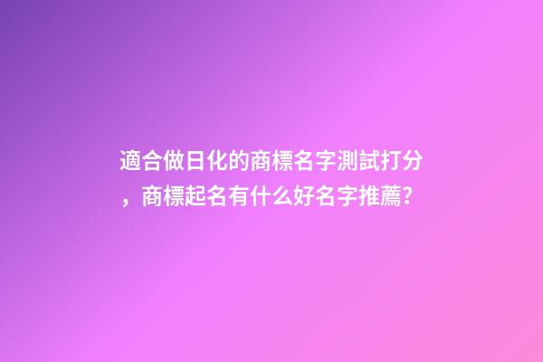 適合做日化的商標名字測試打分，商標起名有什么好名字推薦？-第1張-商標起名-玄機派