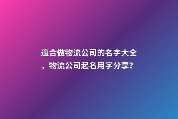 適合做物流公司的名字大全，物流公司起名用字分享？-第1張-公司起名-玄機派