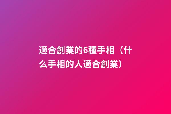 適合創業的6種手相（什么手相的人適合創業）