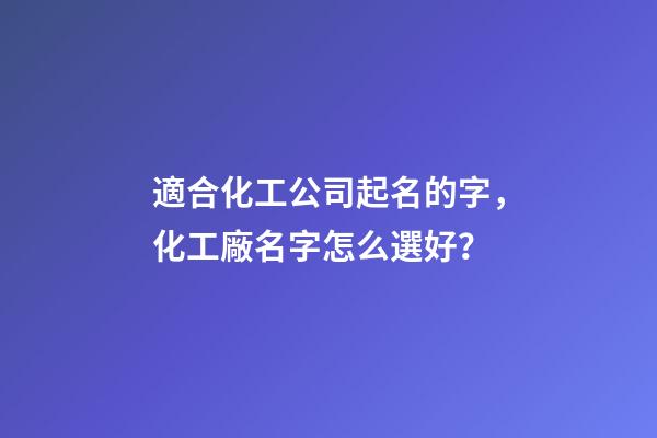 適合化工公司起名的字，化工廠名字怎么選好？-第1張-公司起名-玄機派
