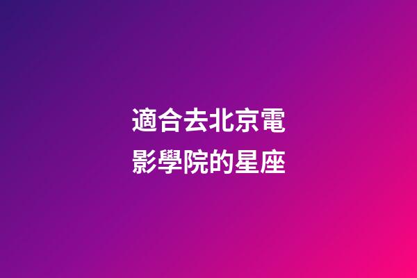 適合去北京電影學院的星座-第1張-星座運勢-玄機派