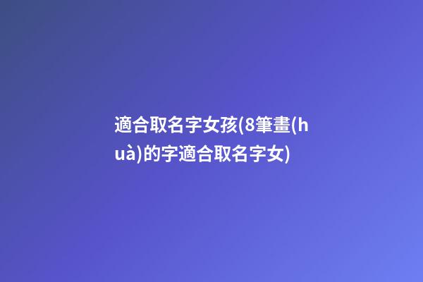 適合取名字女孩(8筆畫(huà)的字適合取名字女)