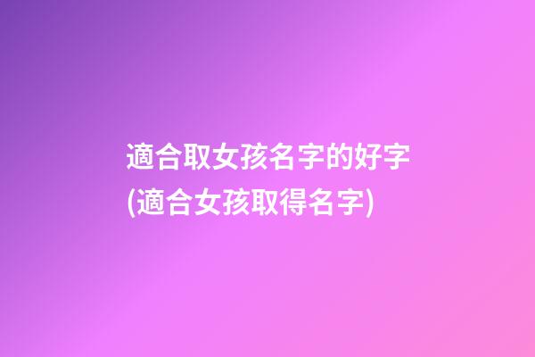 適合取女孩名字的好字(適合女孩取得名字)