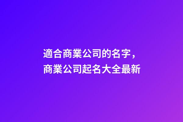 適合商業公司的名字，商業公司起名大全最新-第1張-公司起名-玄機派