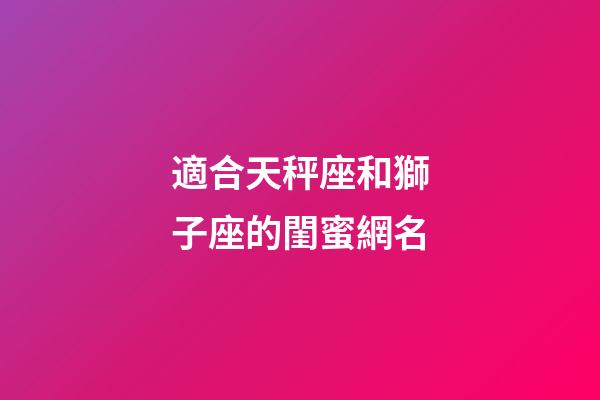 適合天秤座和獅子座的閨蜜網名-第1張-星座運勢-玄機派