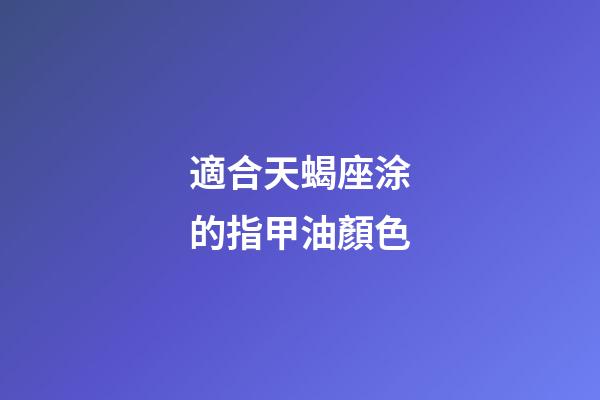 適合天蝎座涂的指甲油顏色-第1張-星座運勢-玄機派