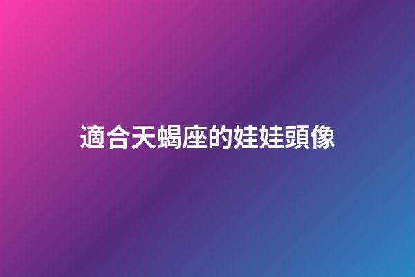 適合天蝎座的娃娃頭像-第1張-星座運勢-玄機派
