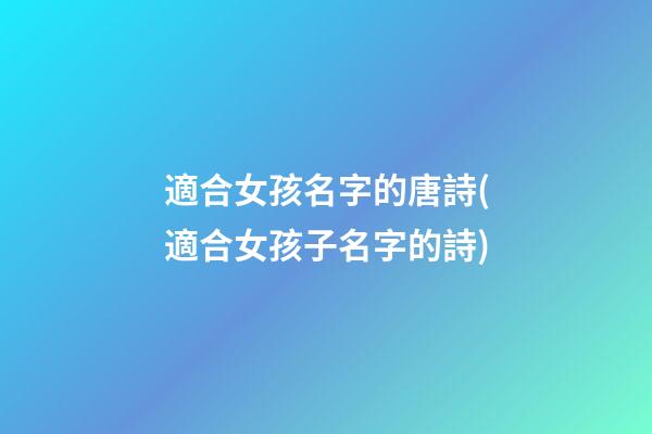適合女孩名字的唐詩(適合女孩子名字的詩)