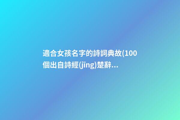 適合女孩名字的詩詞典故(100個出自詩經(jīng)楚辭女孩名)