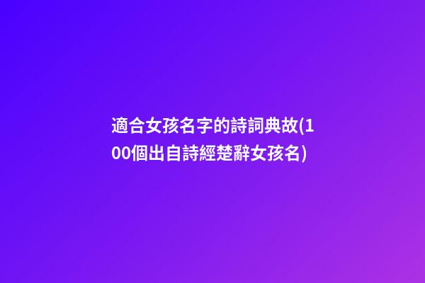 適合女孩名字的詩詞典故(100個出自詩經楚辭女孩名)