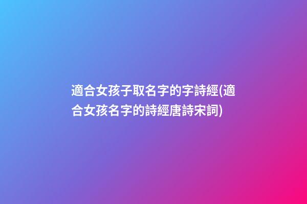適合女孩子取名字的字詩經(適合女孩名字的詩經唐詩宋詞)