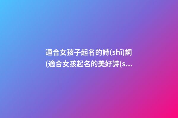 適合女孩子起名的詩(shī)詞(適合女孩起名的美好詩(shī)詞句)