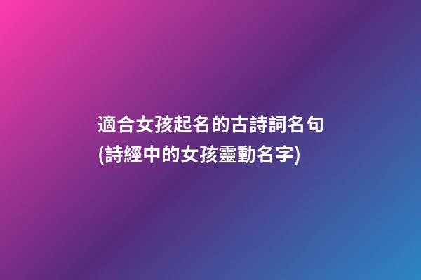 適合女孩起名的古詩詞名句(詩經中的女孩靈動名字)