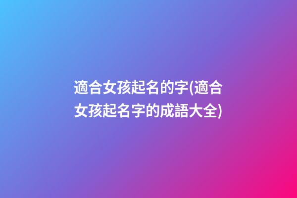 適合女孩起名的字(適合女孩起名字的成語大全)