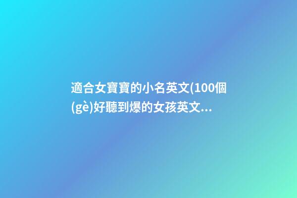 適合女寶寶的小名英文(100個(gè)好聽到爆的女孩英文名)