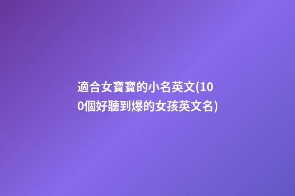 適合女寶寶的小名英文(100個好聽到爆的女孩英文名)
