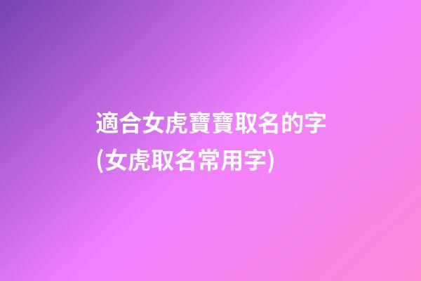 適合女虎寶寶取名的字(女虎取名常用字)