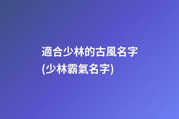 適合少林的古風名字(少林霸氣名字)