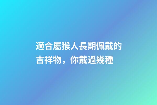 適合屬猴人長期佩戴的吉祥物，你戴過幾種