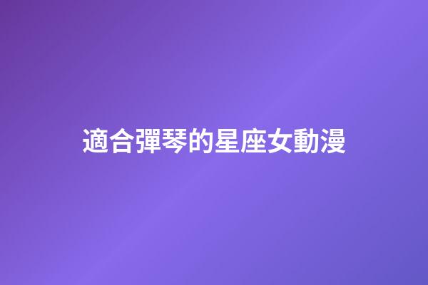 適合彈琴的星座女動漫-第1張-星座運(yùn)勢-玄機(jī)派