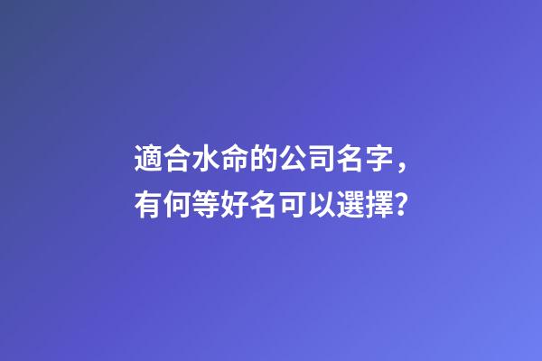 適合水命的公司名字，有何等好名可以選擇？-第1張-公司起名-玄機派