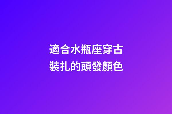 適合水瓶座穿古裝扎的頭發顏色-第1張-星座運勢-玄機派