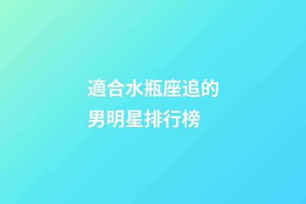適合水瓶座追的男明星排行榜-第1張-星座運勢-玄機派
