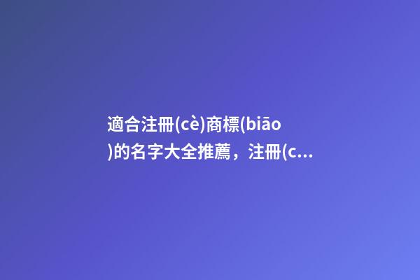 適合注冊(cè)商標(biāo)的名字大全推薦，注冊(cè)商標(biāo)起名測試打分？-第1張-商標(biāo)起名-玄機(jī)派